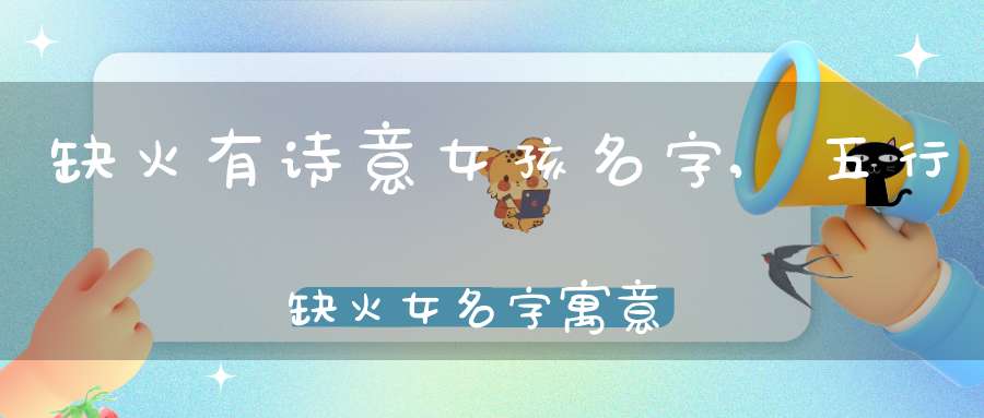 缺火有诗意女孩名字,五行缺火女名字寓意好